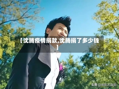 【沈腾疫情捐款,沈腾捐了多少钱】-第2张图片