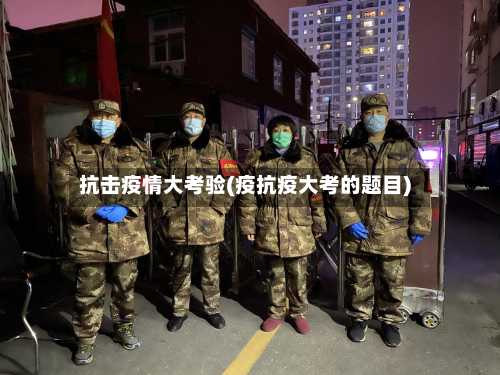 抗击疫情大考验(疫抗疫大考的题目)-第1张图片
