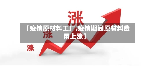 【疫情原材料工厂,疫情期间原材料费用上涨】