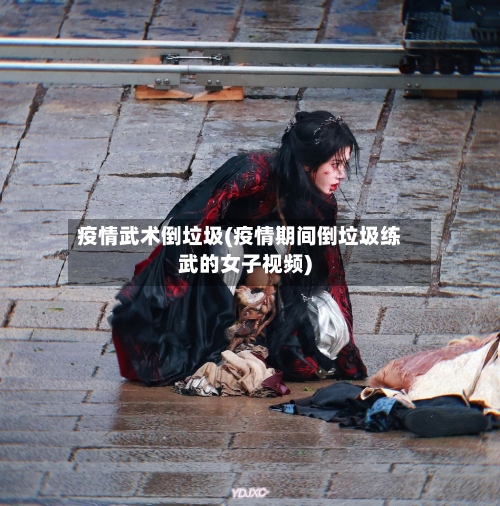 疫情武术倒垃圾(疫情期间倒垃圾练武的女子视频)-第1张图片