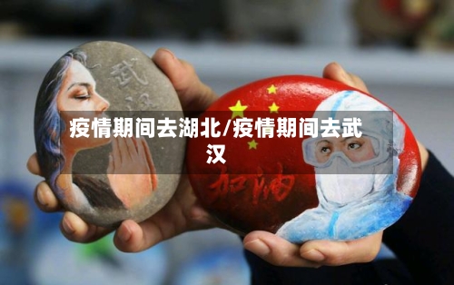 疫情期间去湖北/疫情期间去武汉