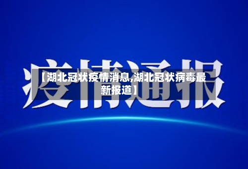 【湖北冠状疫情消息,湖北冠状病毒最新报道】