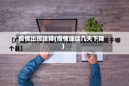 疫情出现连降(疫情连续几天下降)-第1张图片