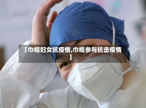 【巾帼妇女抗疫情,巾帼参与抗击疫情】-第1张图片