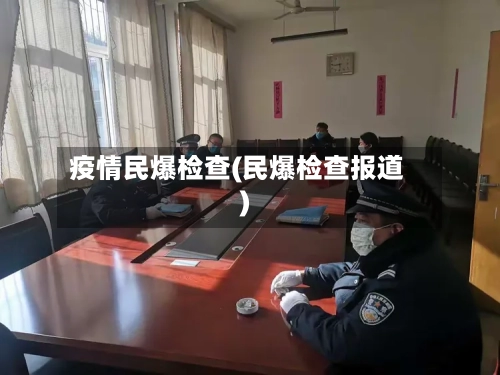 疫情民爆检查(民爆检查报道)-第1张图片