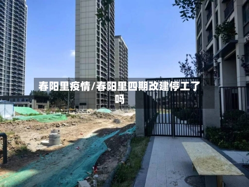 春阳里疫情/春阳里四期改建停工了吗-第1张图片