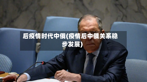 后疫情时代中俄(疫情后中俄关系稳步发展)-第1张图片