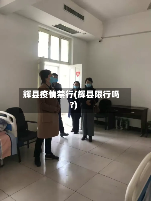 辉县疫情禁行(辉县限行吗?)-第1张图片
