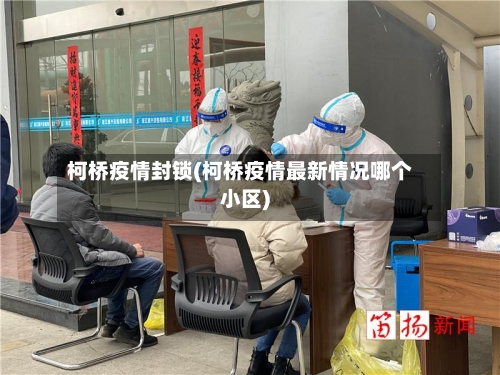 柯桥疫情封锁(柯桥疫情最新情况哪个小区)-第1张图片