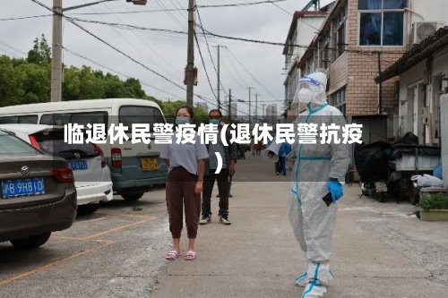 临退休民警疫情(退休民警抗疫)-第1张图片