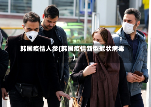 韩国疫情人参(韩国疫情新型冠状病毒)-第1张图片