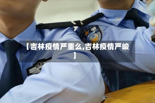 【吉林疫情严重么,吉林疫情严峻】-第1张图片