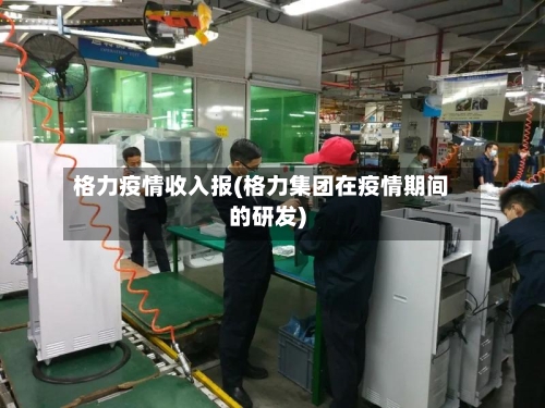 格力疫情收入报(格力集团在疫情期间的研发)-第1张图片