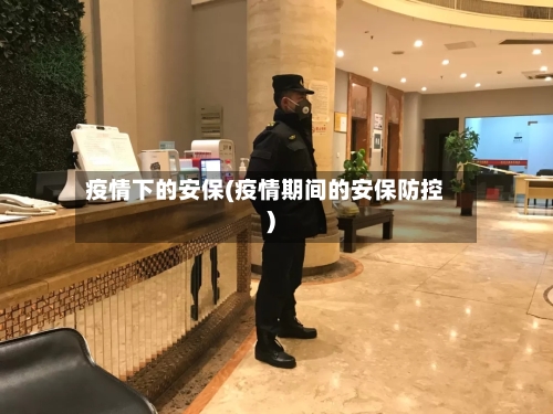 疫情下的安保(疫情期间的安保防控)-第1张图片