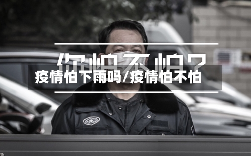 疫情怕下雨吗/疫情怕不怕-第2张图片