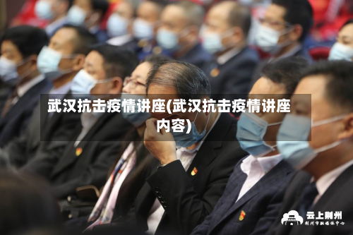 武汉抗击疫情讲座(武汉抗击疫情讲座内容)-第1张图片