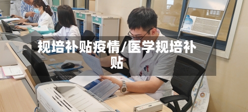 规培补贴疫情/医学规培补贴-第1张图片