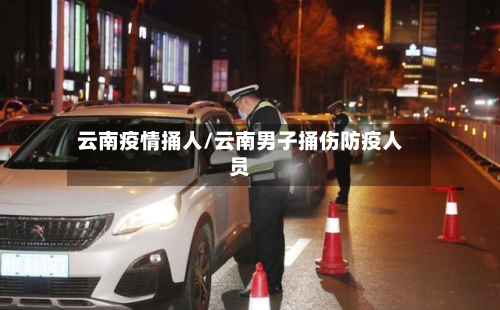 云南疫情捅人/云南男子捅伤防疫人员-第1张图片