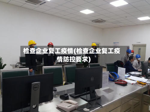 检查企业复工疫情(检查企业复工疫情防控要求)-第1张图片