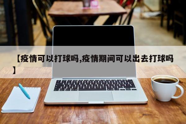 【疫情可以打球吗,疫情期间可以出去打球吗】