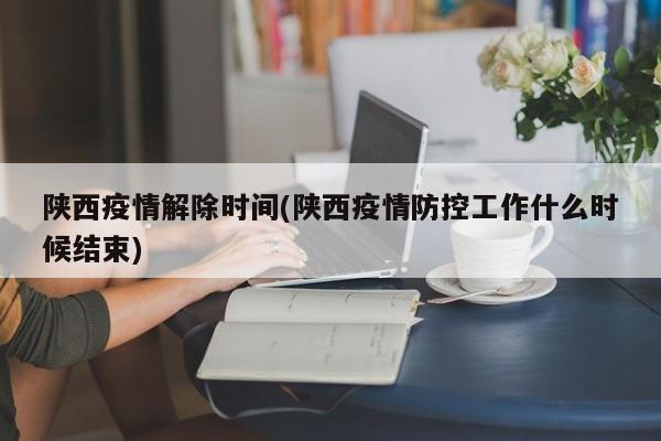 陕西疫情解除时间(陕西疫情防控工作什么时候结束)