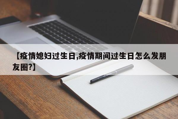 【疫情媳妇过生日,疫情期间过生日怎么发朋友圈?】